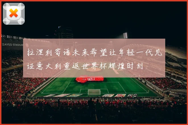 拉涅利寄语未来希望让年轻一代见证意大利重返世界杯辉煌时刻