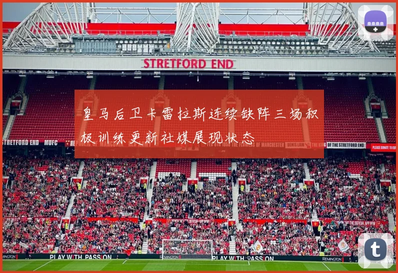 皇马后卫卡雷拉斯连续缺阵三场积极训练更新社媒展现状态
