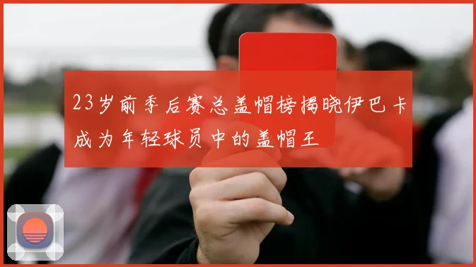 23岁前季后赛总盖帽榜揭晓伊巴卡成为年轻球员中的盖帽王