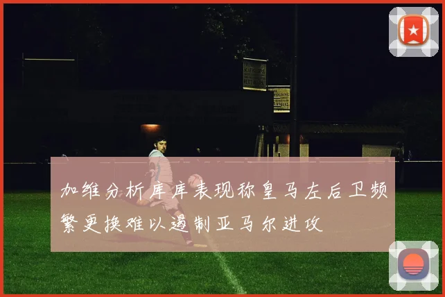 加维分析库库表现称皇马左后卫频繁更换难以遏制亚马尔进攻