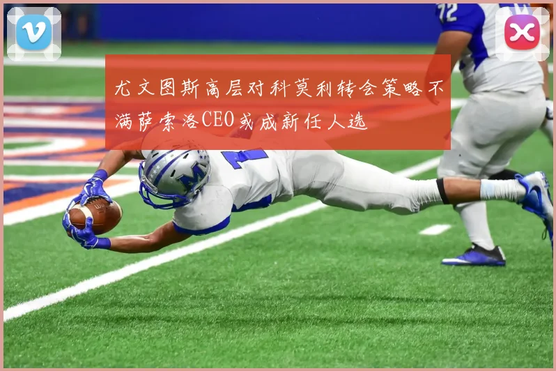 尤文图斯高层对科莫利转会策略不满萨索洛CEO或成新任人选