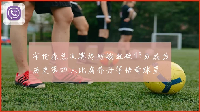 布伦森总决赛终结战狂砍45分成为历史第四人比肩乔丹等传奇球星