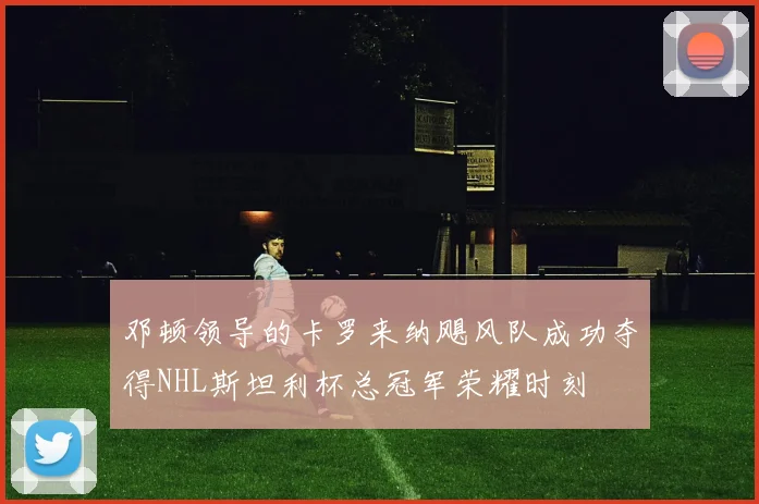 邓顿领导的卡罗来纳飓风队成功夺得NHL斯坦利杯总冠军荣耀时刻