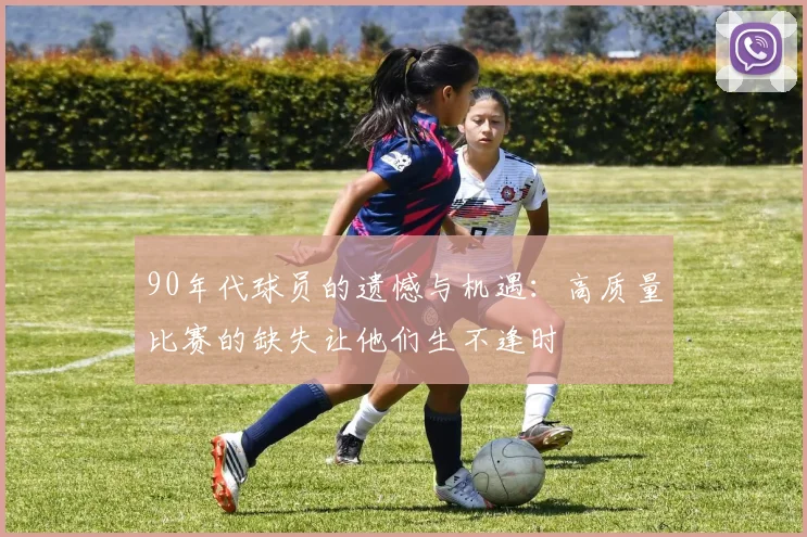 90年代球员的遗憾与机遇：高质量比赛的缺失让他们生不逢时