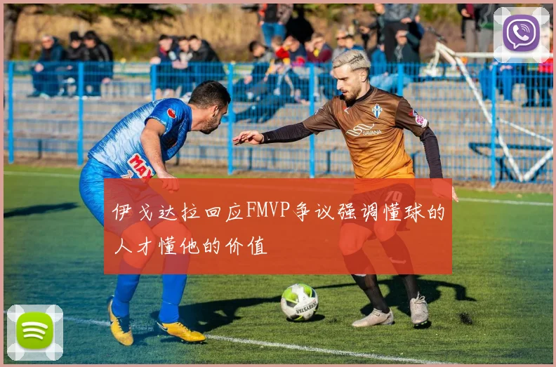 伊戈达拉回应FMVP争议强调懂球的人才懂他的价值