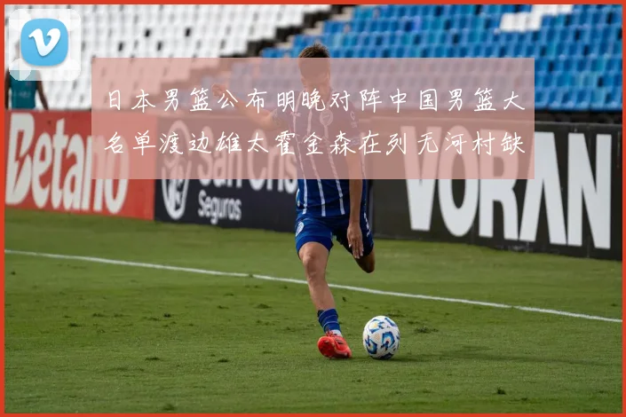 日本男篮公布明晚对阵中国男篮大名单渡边雄太霍金森在列无河村缺席