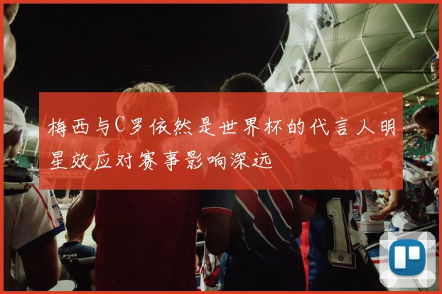梅西与C罗依然是世界杯的代言人明星效应对赛事影响深远