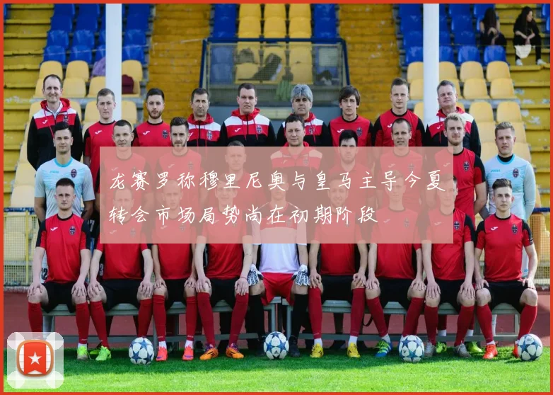 龙赛罗称穆里尼奥与皇马主导今夏转会市场局势尚在初期阶段