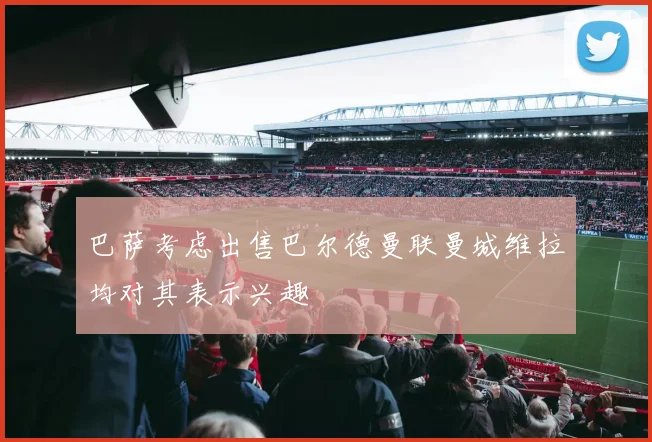 巴萨考虑出售巴尔德曼联曼城维拉均对其表示兴趣
