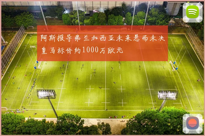 阿斯报导弗兰加西亚未来悬而未决皇马标价约1000万欧元