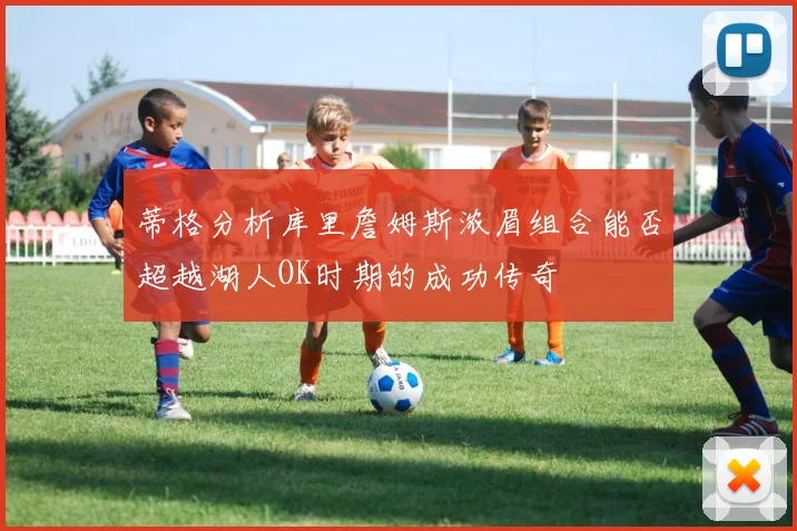 蒂格分析库里詹姆斯浓眉组合能否超越湖人OK时期的成功传奇