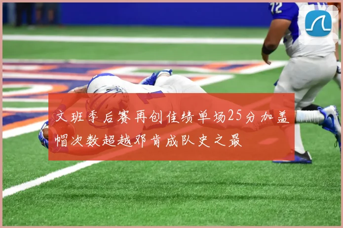 文班季后赛再创佳绩单场25分加盖帽次数超越邓肯成队史之最