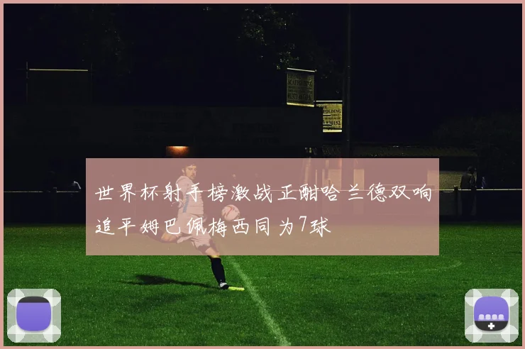 世界杯射手榜激战正酣哈兰德双响追平姆巴佩梅西同为7球