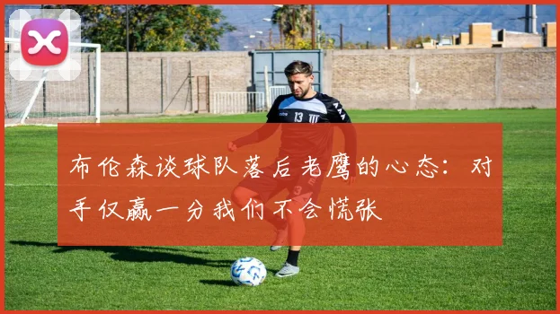布伦森谈球队落后老鹰的心态：对手仅赢一分我们不会慌张