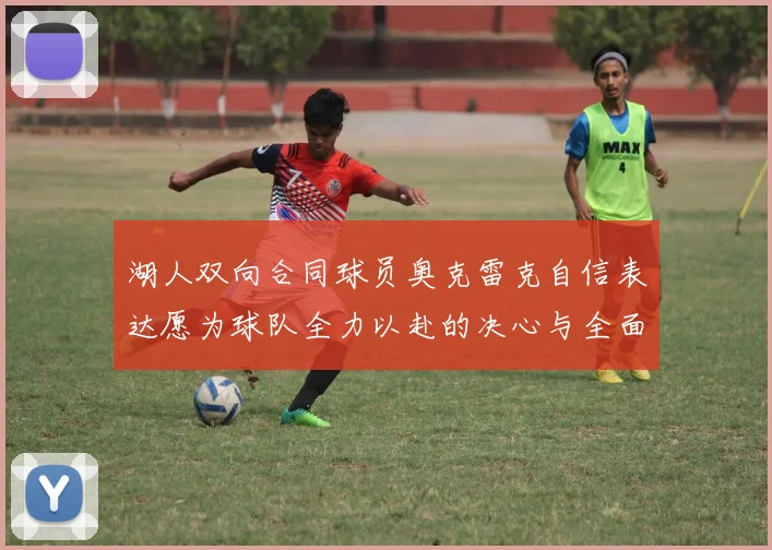 湖人双向合同球员奥克雷克自信表达愿为球队全力以赴的决心与全面能力