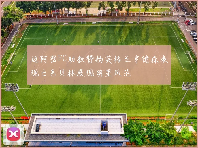 迈阿密FC助教赞扬英格兰亨德森表现出色贝林展现明星风范