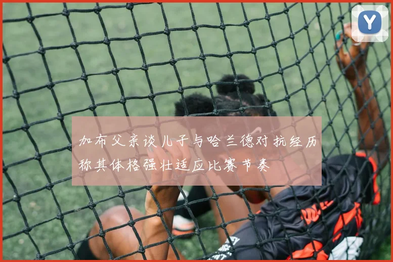 加布父亲谈儿子与哈兰德对抗经历称其体格强壮适应比赛节奏
