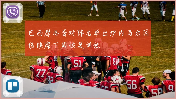 巴西摩洛哥对阵名单出炉内马尔因伤缺席下周恢复训练