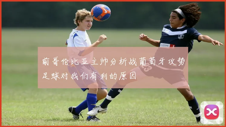 前哥伦比亚主帅分析战葡萄牙攻势足球对我们有利的原因
