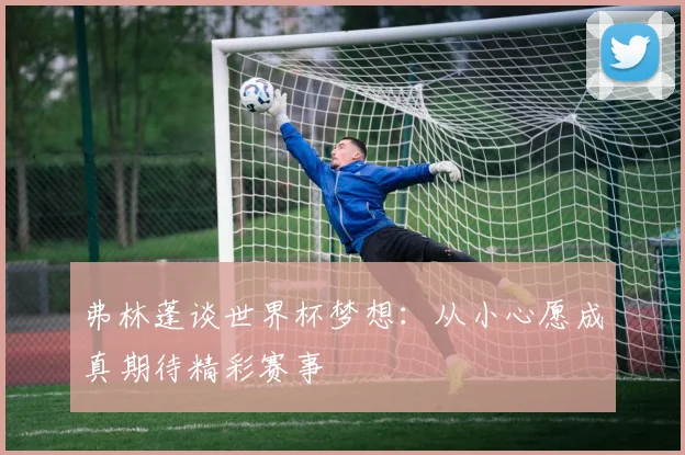 弗林蓬谈世界杯梦想：从小心愿成真期待精彩赛事